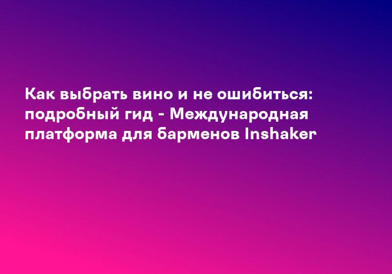 Как выбрать вино и не ошибиться: подробный гид - Международная платформа для барменов Inshaker