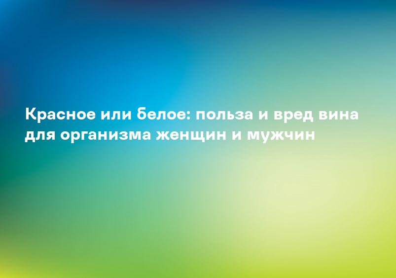 Красное или белое: польза и вред вина для организма женщин и мужчин
