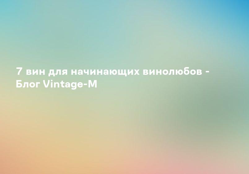 7 вин для начинающих винолюбов - Блог Vintage-M