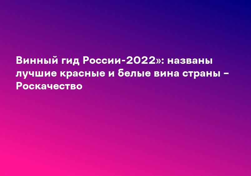 Винный гид России-2022»: названы лучшие красные и белые вина страны – Роскачество