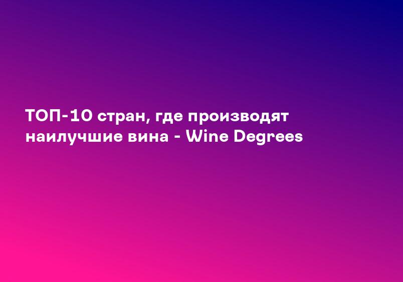 ТОП-10 стран, где производят наилучшие вина - Wine Degrees