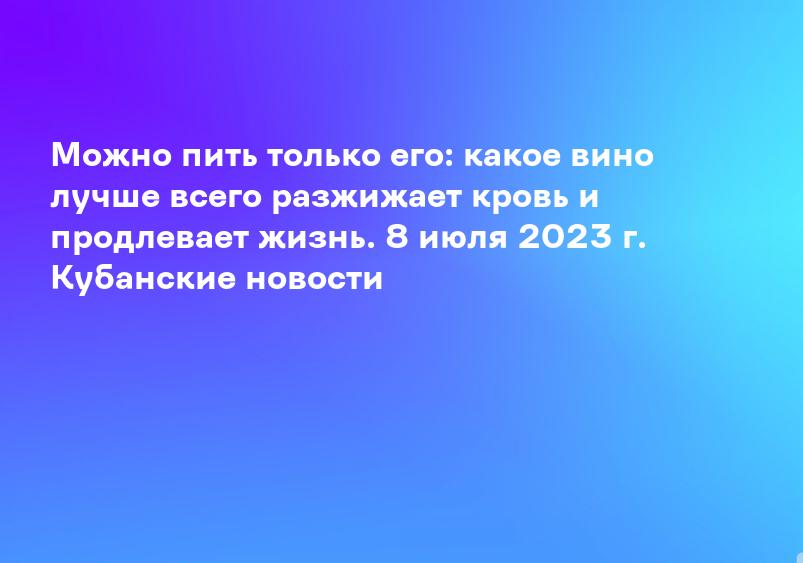 Можно пить только его: какое вино лучше всего разжижает кровь и продлевает жизнь. 8 июля 2023 г. Кубанские новости