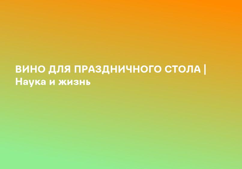 ВИНО ДЛЯ ПРАЗДНИЧНОГО СТОЛА | Наука и жизнь