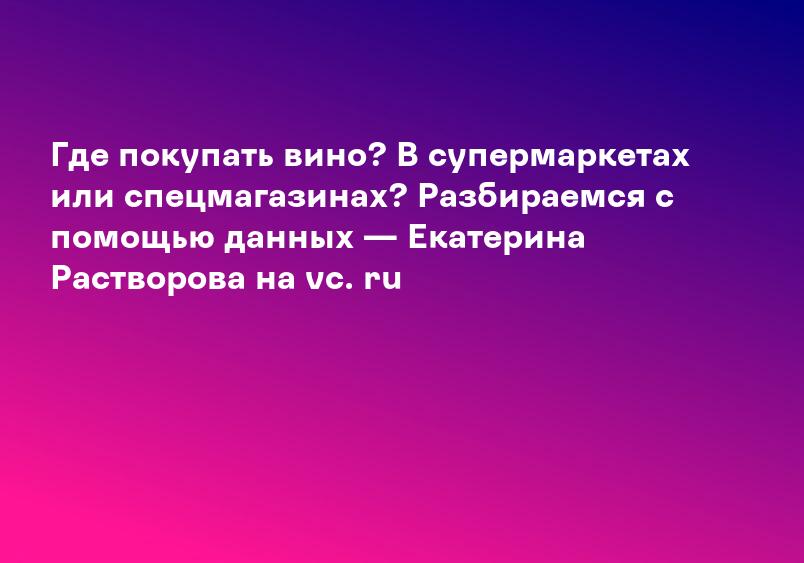 Где покупать вино? В супермаркетах или спецмагазинах? Разбираемся с помощью данных — Екатерина Растворова на vc. ru