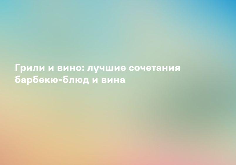 Грили и вино: лучшие сочетания барбекю-блюд и вина