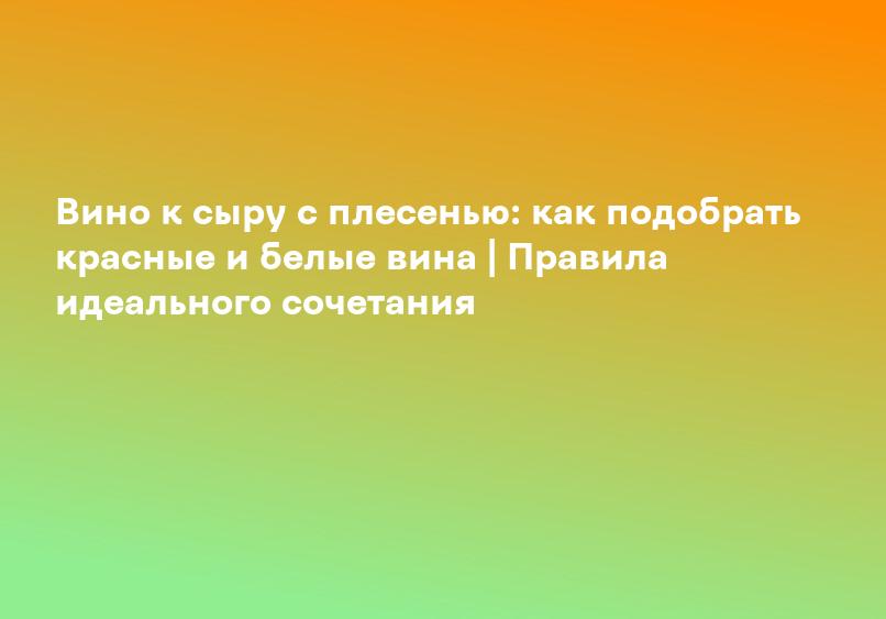Вино к сыру с плесенью: как подобрать красные и белые вина | Правила идеального сочетания