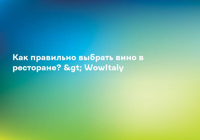 Как правильно выбрать вино в ресторане? > WowItaly