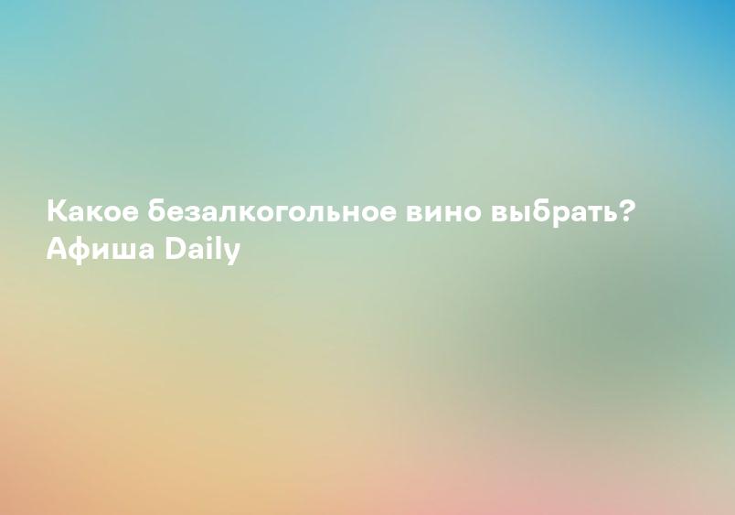 Какое безалкогольное вино выбрать? Афиша Daily