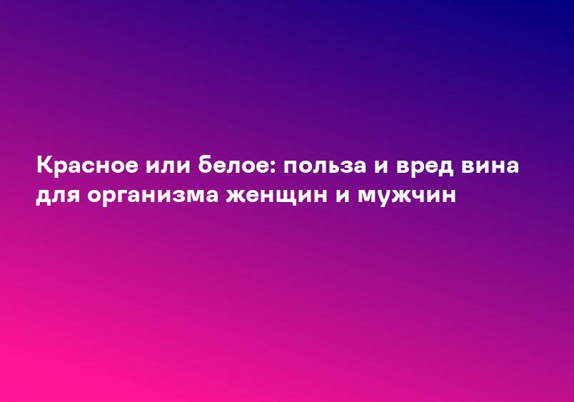 Красное или белое: польза и вред вина для организма женщин и мужчин