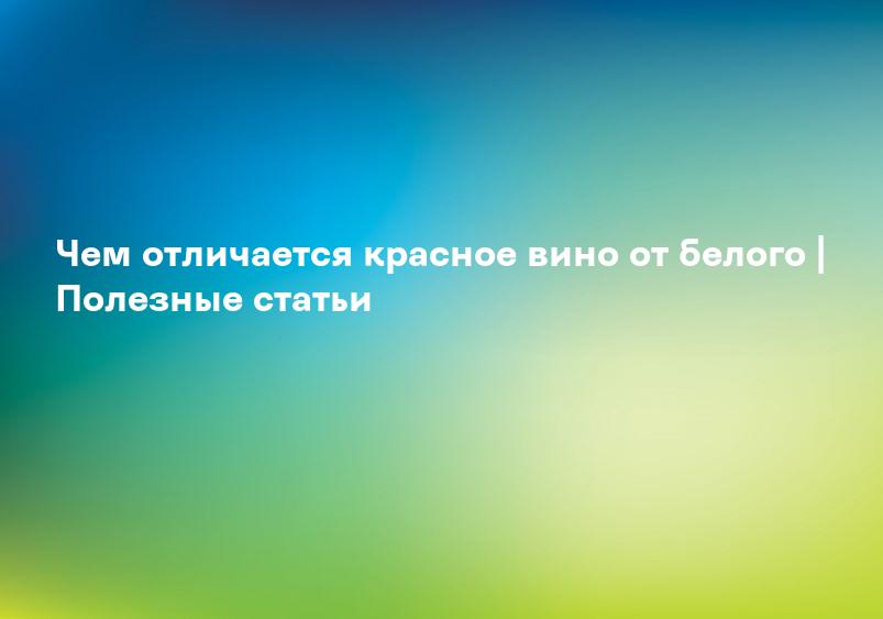 Чем отличается красное вино от белого | Полезные статьи