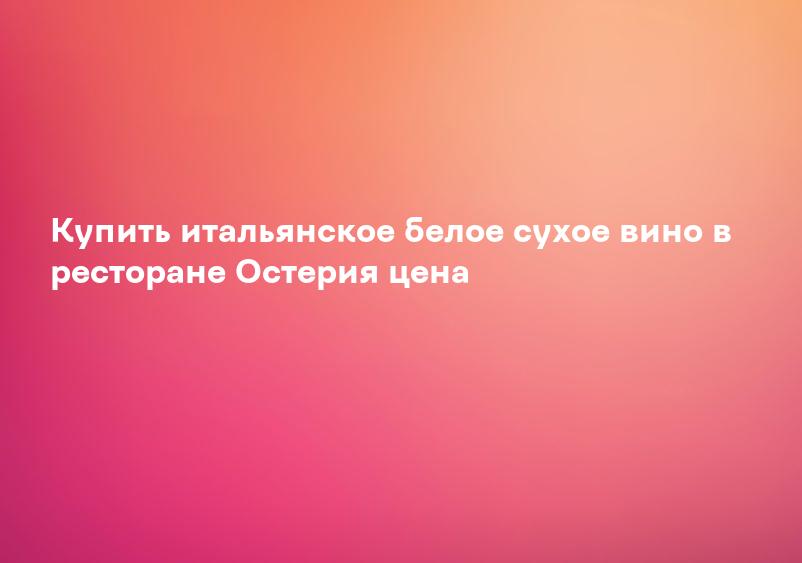 Купить итальянское белое сухое вино в ресторане Остерия цена