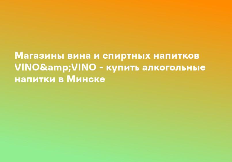 Магазины вина и спиртных напитков VINO&VINO - купить алкогольные напитки в Минске