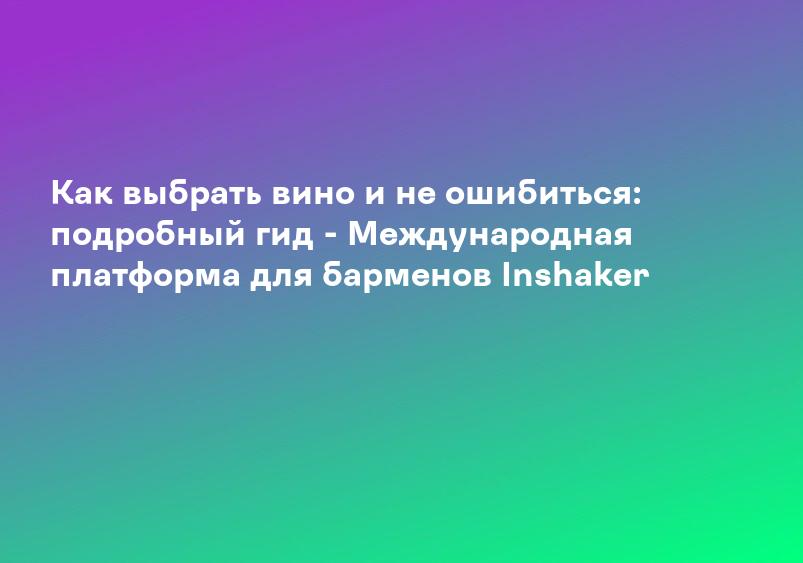 Как выбрать вино и не ошибиться: подробный гид - Международная платформа для барменов Inshaker