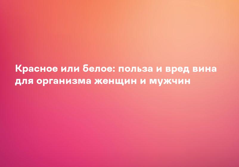 Красное или белое: польза и вред вина для организма женщин и мужчин