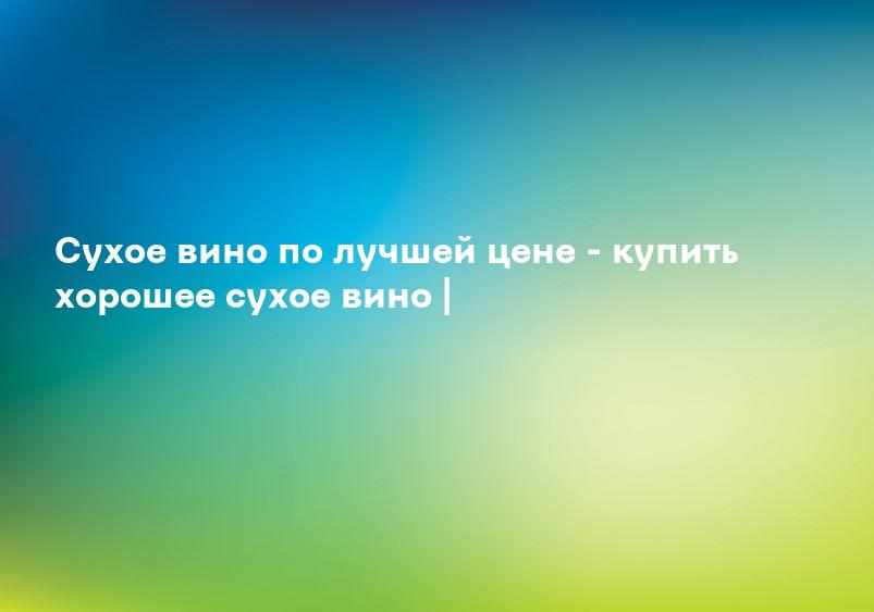 Cухое вино по лучшей цене - купить хорошее сухое вино |