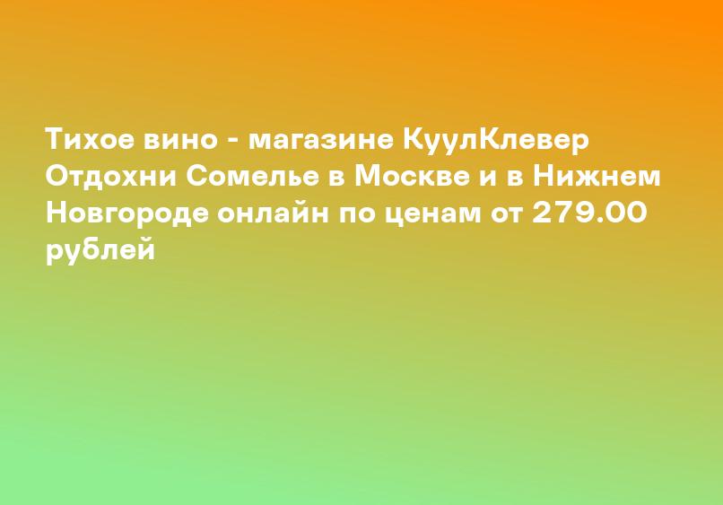 Тихое вино - магазине КуулКлевер Отдохни Сомелье в Москве и в Нижнем Новгороде онлайн по ценам от 279.00 рублей