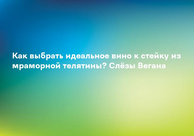 Как выбрать идеальное вино к стейку из мраморной телятины? Слёзы Вегана