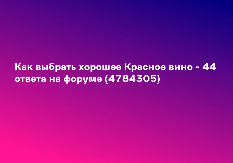 Как выбрать хорошее Красное вино - 44 ответа на форуме (4784305)