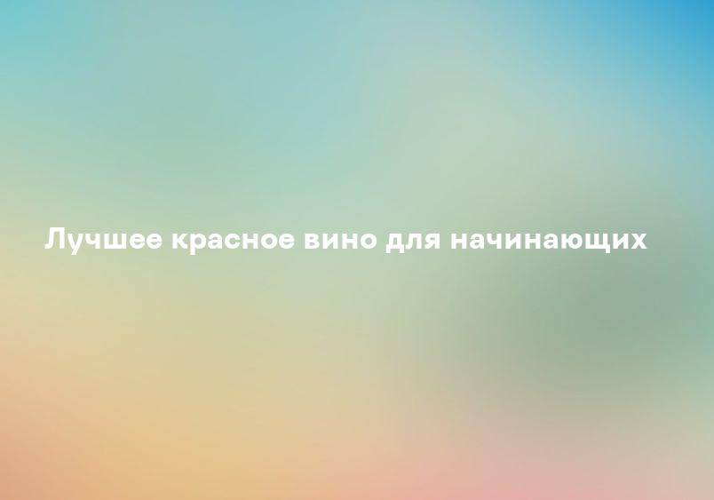 Лучшее красное вино для начинающих