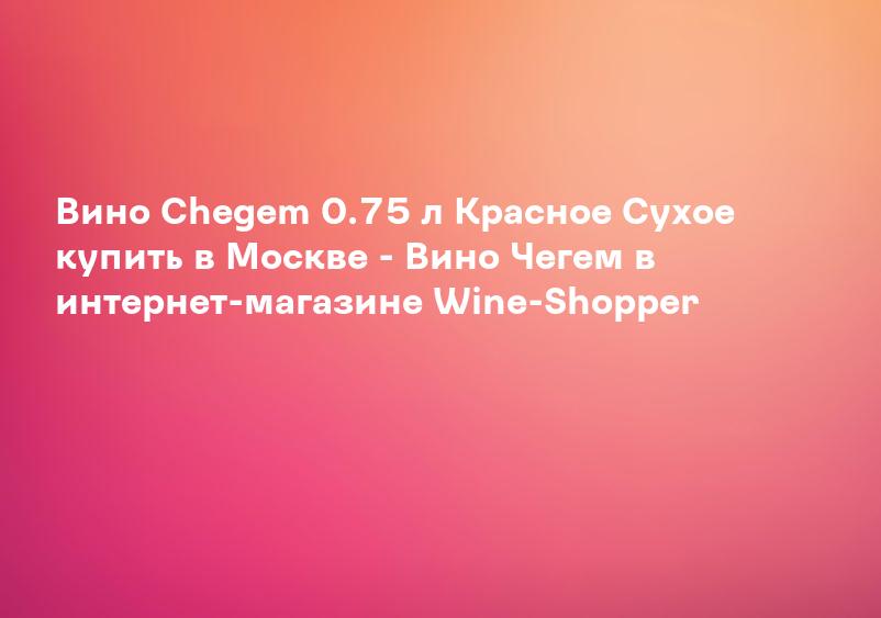 Вино Chegem 0.75 л Красное Сухое купить в Москве - Вино Чегем в интернет-магазине Wine-Shopper