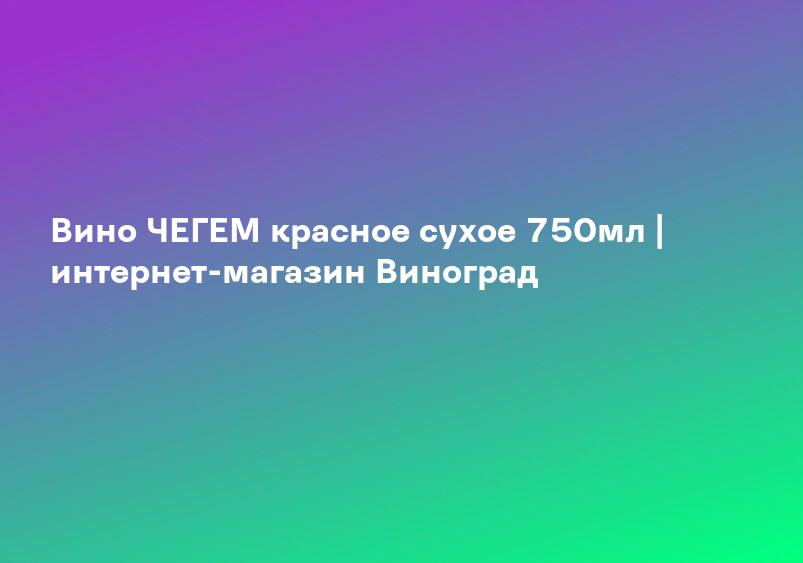 Вино ЧЕГЕМ красное сухое 750мл | интернет-магазин Виноград