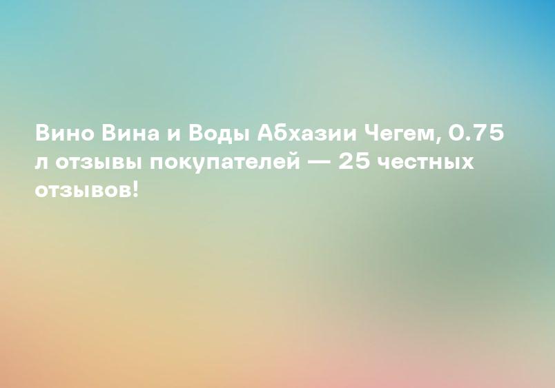 Вино Вина и Воды Абхазии Чегем, 0.75 л отзывы покупателей — 25 честных отзывов!