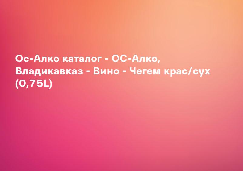 Ос-Алко каталог - ОС-Алко, Владикавказ - Вино - Чегем крас/сух (0,75L)