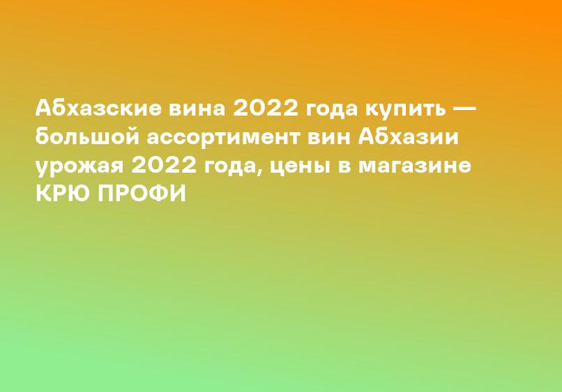 Абхазские вина 2022 года купить — большой ассортимент вин Абхазии урожая 2022 года, цены в магазине КРЮ ПРОФИ