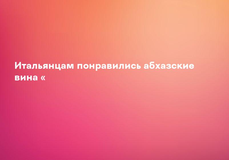 Итальянцам понравились абхазские вина «