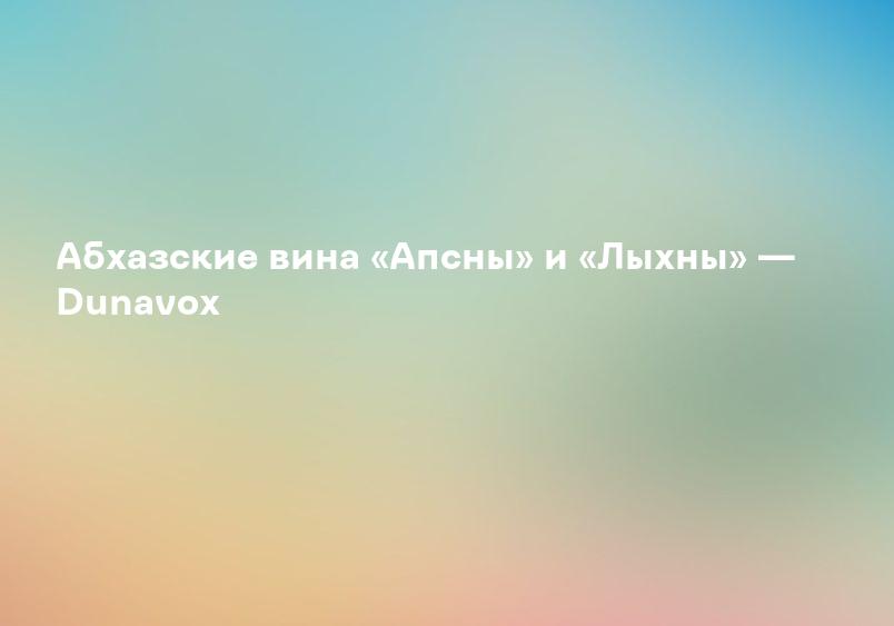 Абхазские вина «Апсны» и «Лыхны» — Dunavox