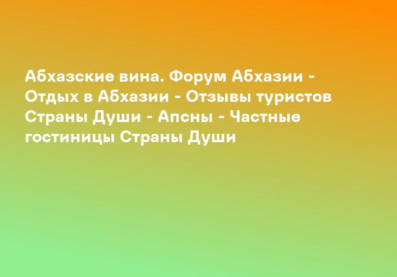 Абхазские вина. Форум Абхазии - Отдых в Абхазии - Отзывы туристов Страны Души - Апсны - Частные гостиницы Страны Души