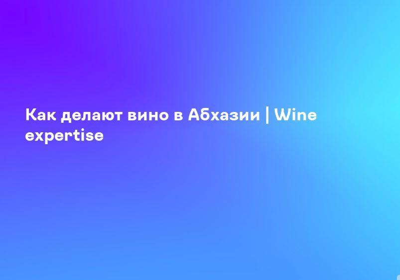 Как делают вино в Абхазии | Wine expertise