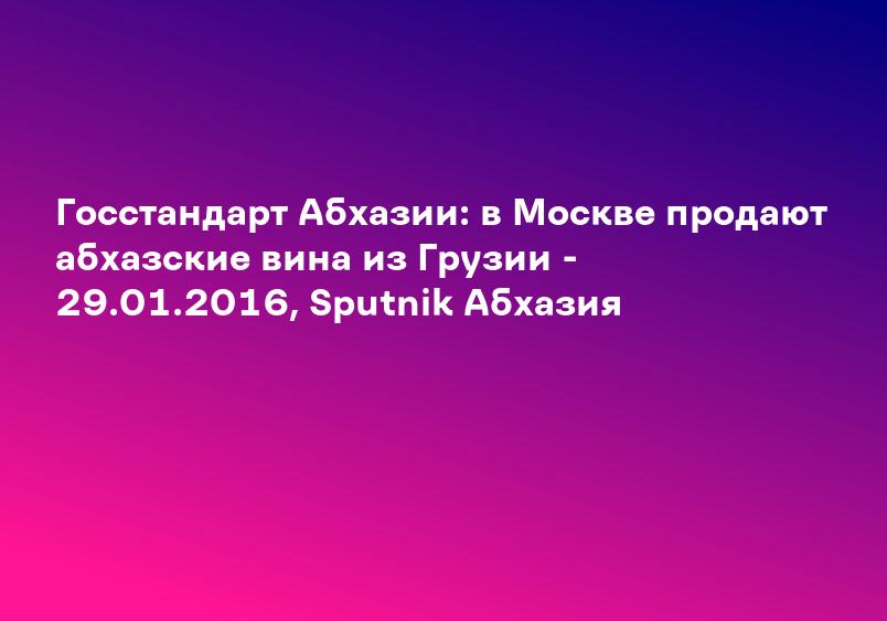 Госстандарт Абхазии: в Москве продают абхазские вина из Грузии - 29.01.2016, Sputnik Абхазия