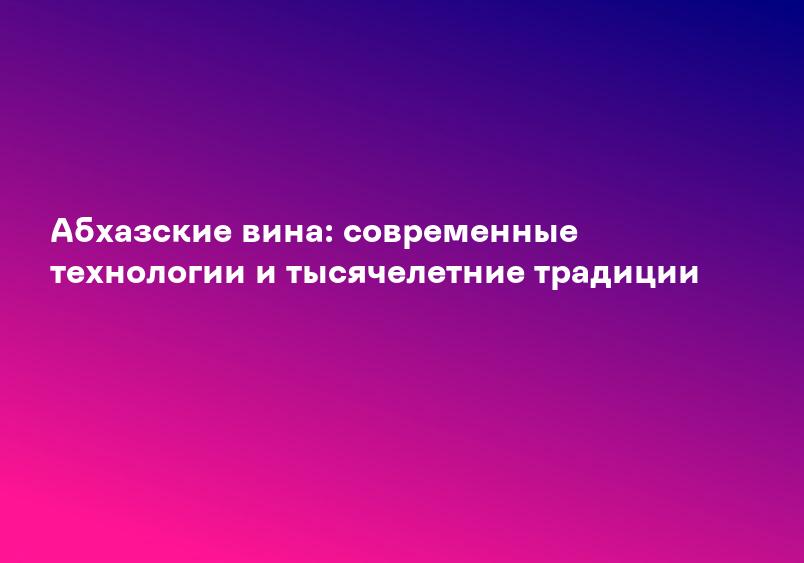 Абхазские вина: современные технологии и тысячелетние традиции