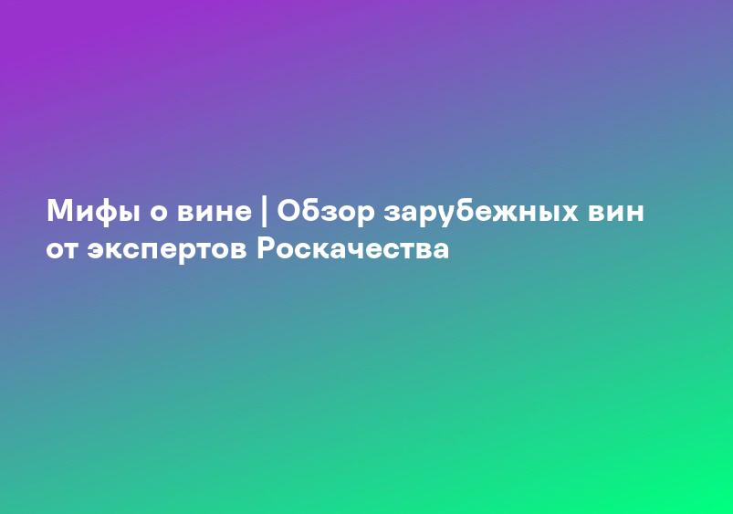 Мифы о вине | Обзор зарубежных вин от экспертов Роскачества