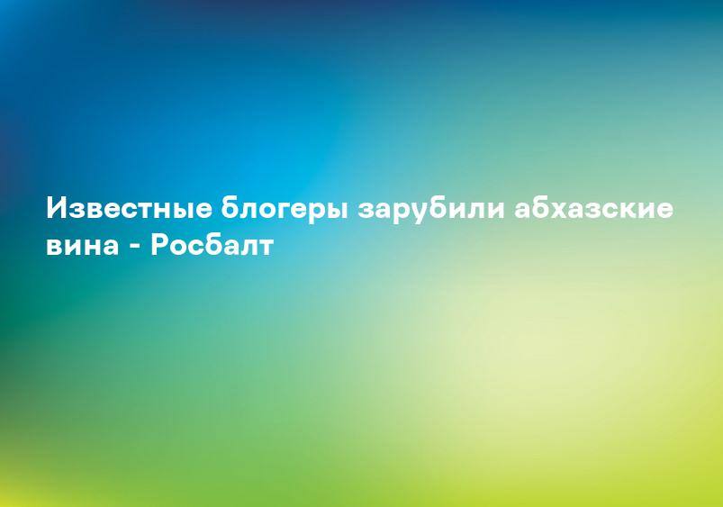 Известные блогеры зарубили абхазские вина - Росбалт
