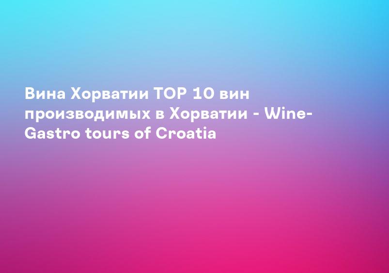 Вина Хорватии TOP 10 вин производимых в Хорватии - Wine- Gastro tours of Croatia