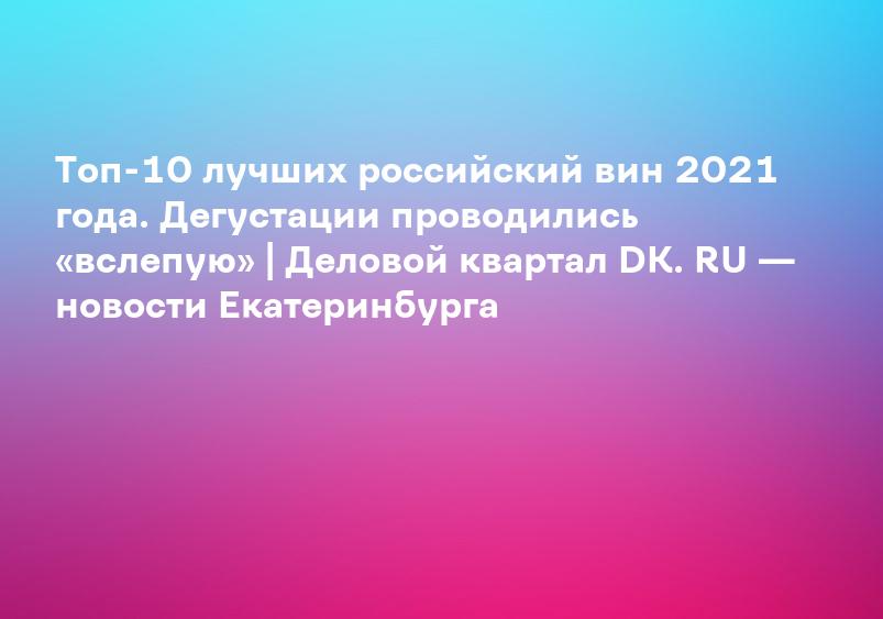 Топ-10 лучших российский вин 2021 года. Дегустации проводились «вслепую» | Деловой квартал DK. RU — новости Екатеринбурга