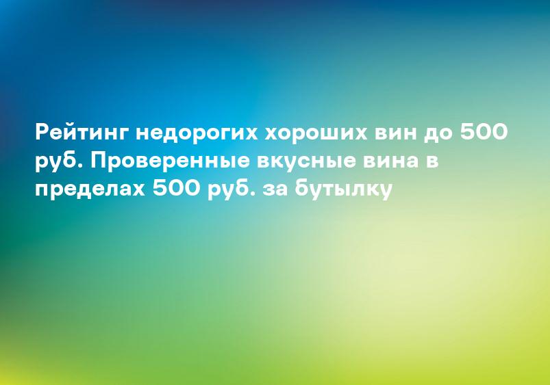 Рейтинг недорогих хороших вин до 500 руб. Проверенные вкусные вина в пределах 500 руб. за бутылку