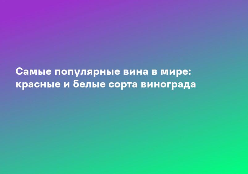 Самые популярные вина в мире: красные и белые сорта винограда