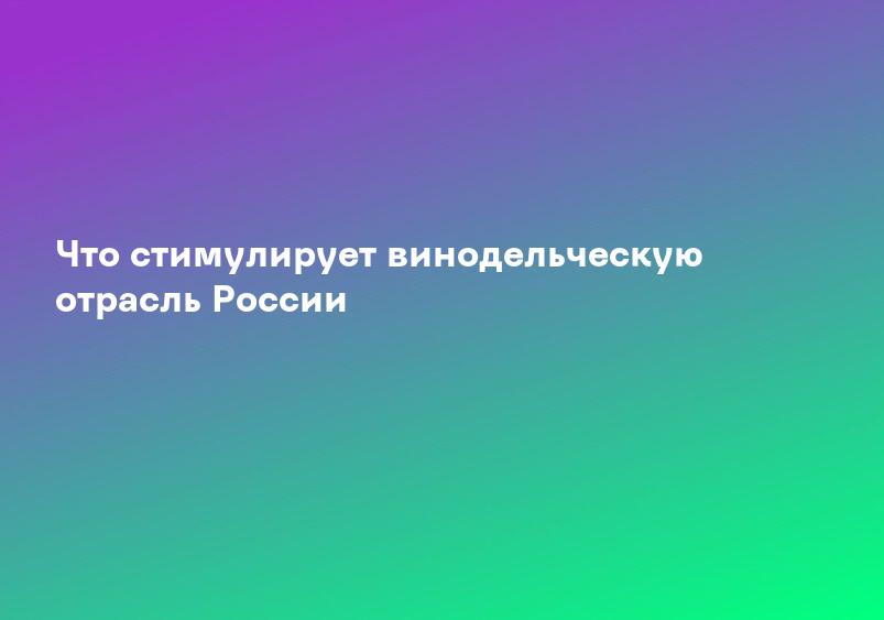 Что стимулирует винодельческую отрасль России