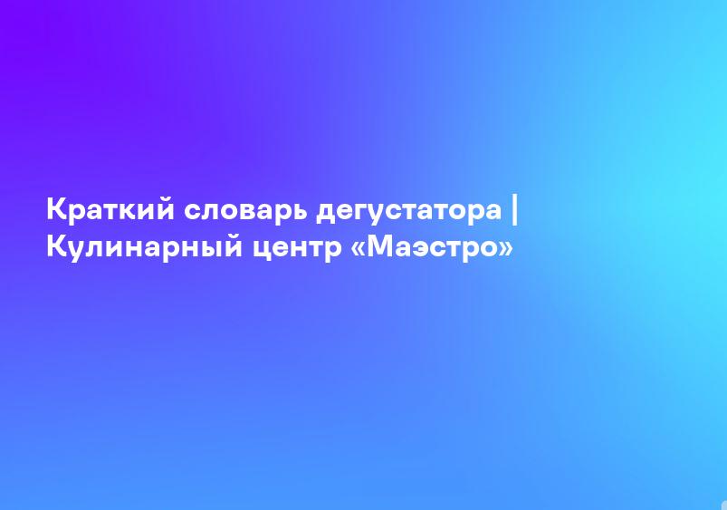 Краткий словарь дегустатора | Кулинарный центр «Маэстро»