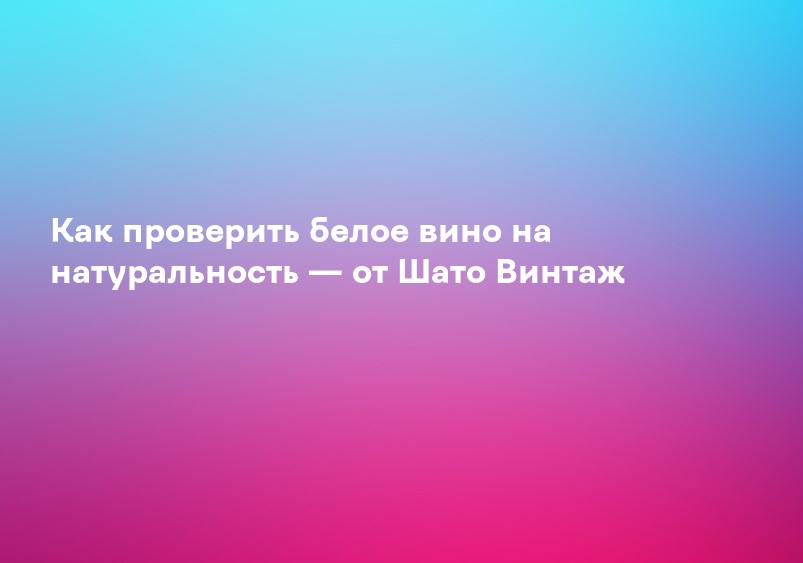 Как проверить белое вино на натуральность — от Шато Винтаж