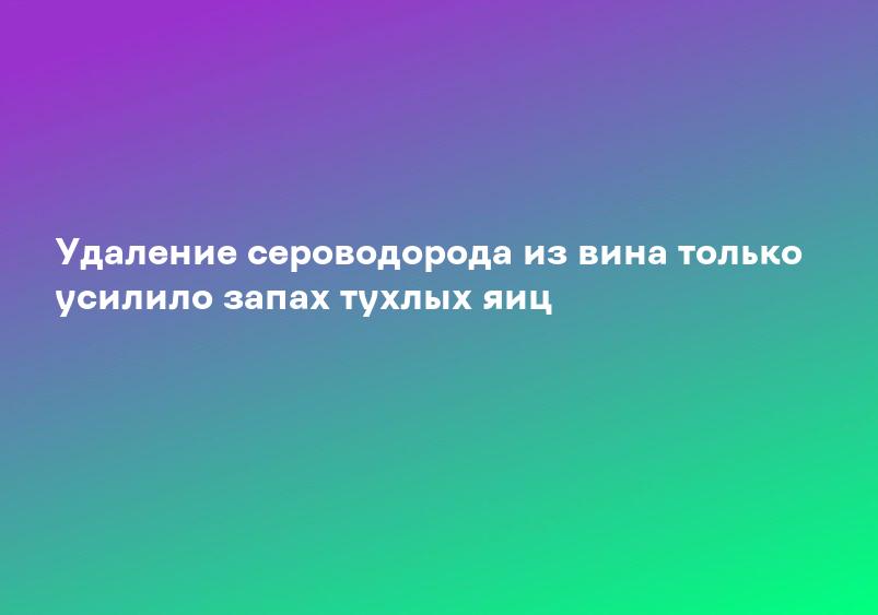 Удаление сероводорода из вина только усилило запах тухлых яиц