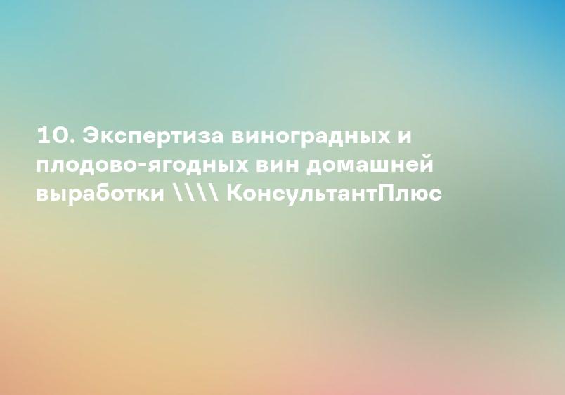 10. Экспертиза виноградных и плодово-ягодных вин домашней выработки \ КонсультантПлюс