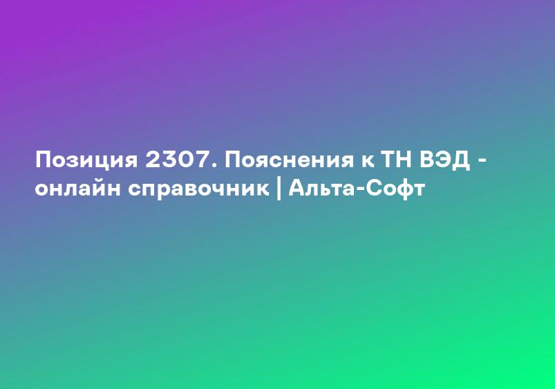 Позиция 2307. Пояснения к ТН ВЭД - онлайн справочник | Альта-Софт