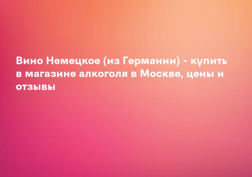 Вино Немецкое (из Германии) - купить в магазине алкоголя в Москве, цены и отзывы