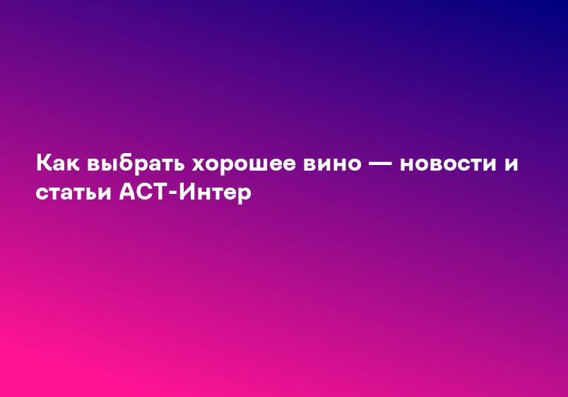 Как выбрать хорошее вино — новости и статьи АСТ-Интер