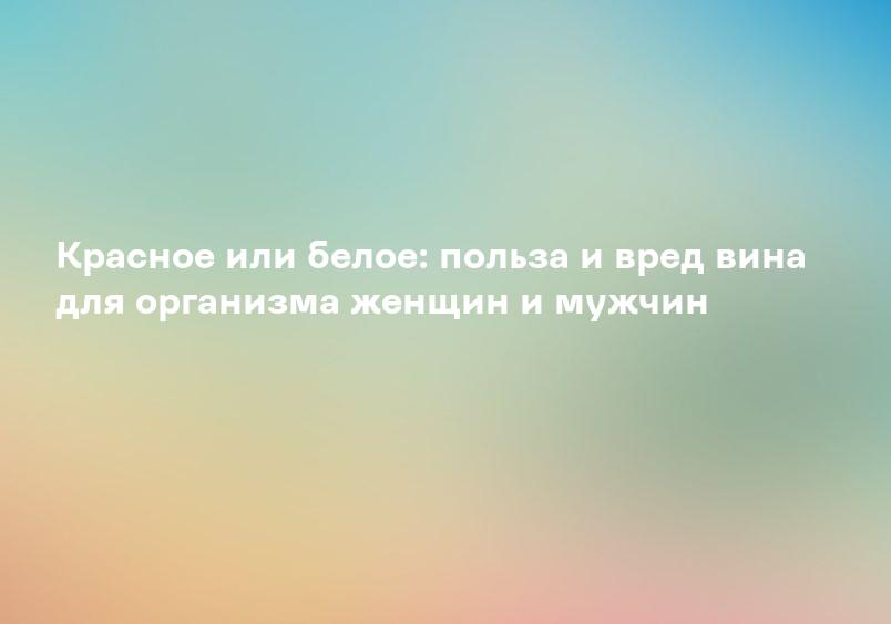 Красное или белое: польза и вред вина для организма женщин и мужчин