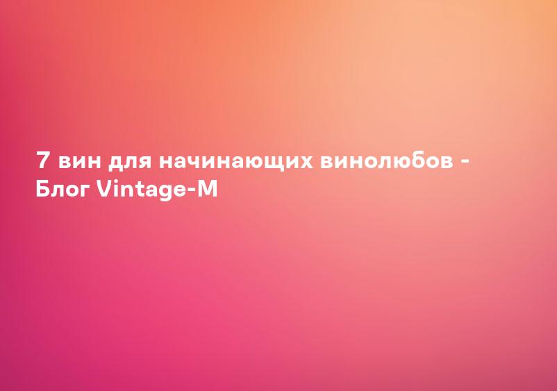 7 вин для начинающих винолюбов - Блог Vintage-M